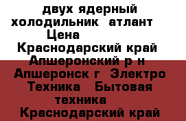 двух-ядерный холодильник (атлант) › Цена ­ 12 000 - Краснодарский край, Апшеронский р-н, Апшеронск г. Электро-Техника » Бытовая техника   . Краснодарский край